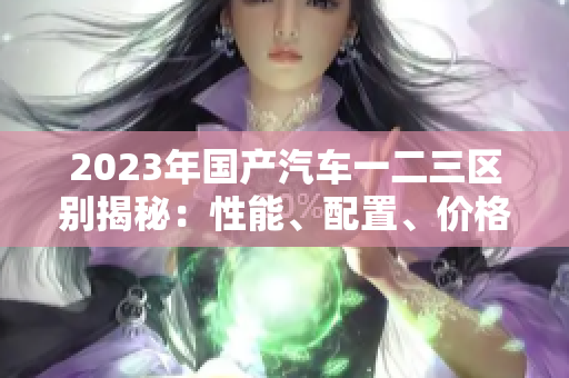 2023年國產汽車一二三區(qū)別揭秘：性能、配置、價格全面比較