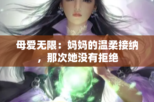 母愛無限：媽媽的溫柔接納，那次她沒有拒絕
