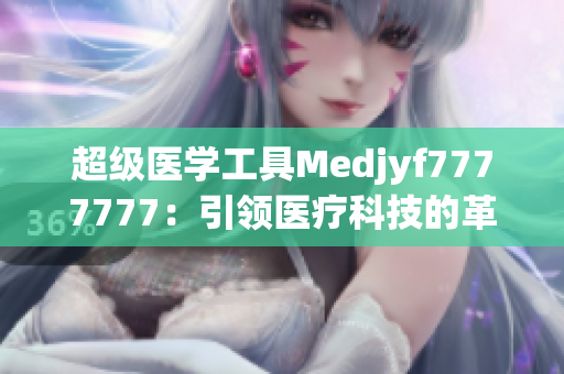 超級醫(yī)學工具Medjyf7777777：引領醫(yī)療科技的革新之路