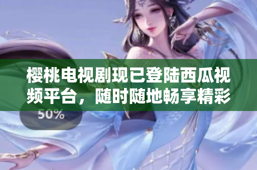 櫻桃電視劇現(xiàn)已登陸西瓜視頻平臺，隨時隨地暢享精彩影視內容！