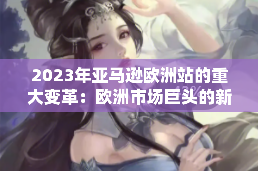 2023年亞馬遜歐洲站的重大變革：歐洲市場巨頭的新策略