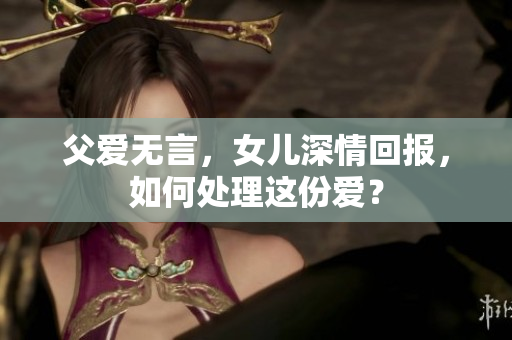 父愛無言，女兒深情回報，如何處理這份愛？