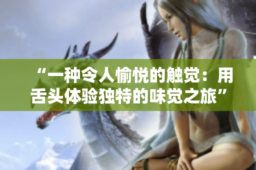 “一種令人愉悅的觸覺：用舌頭體驗獨特的味覺之旅”