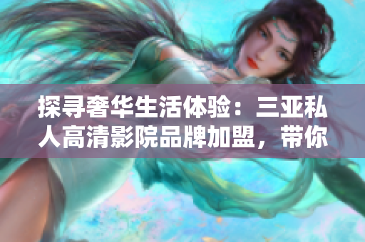 探尋奢華生活體驗：三亞私人高清影院品牌加盟，帶你走進電影新天地！
