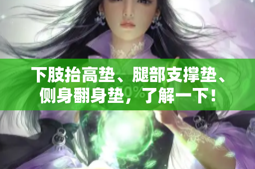 下肢抬高墊、腿部支撐墊、側(cè)身翻身墊，了解一下！