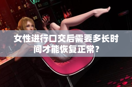 女性進行口交后需要多長時間才能恢復(fù)正常？