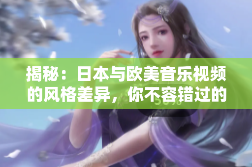 揭秘：日本與歐美音樂視頻的風(fēng)格差異，你不容錯過的觀察！