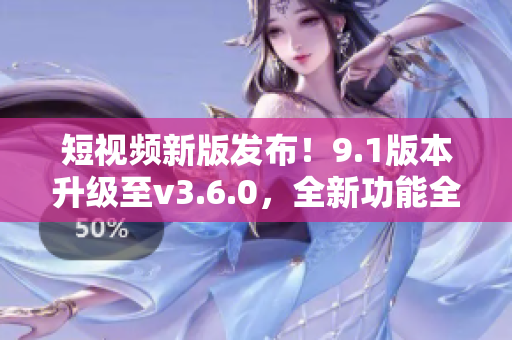 短視頻新版發(fā)布！9.1版本升級(jí)至v3.6.0，全新功能全面升級(jí)