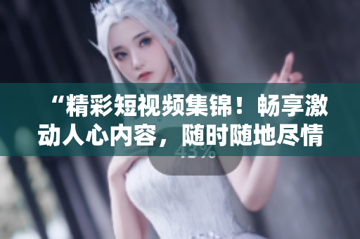 “精彩短視頻集錦！暢享激動(dòng)人心內(nèi)容，隨時(shí)隨地盡情觀看！”