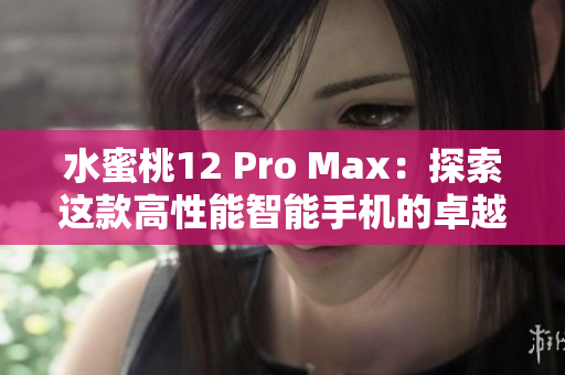 水蜜桃12 Pro Max：探索這款高性能智能手機的卓越功能和創(chuàng)新設(shè)計