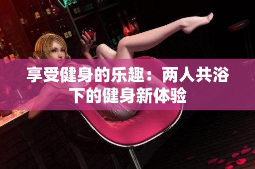 享受健身的樂趣：兩人共浴下的健身新體驗