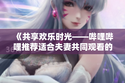 《共享歡樂(lè)時(shí)光——嗶哩嗶哩推薦適合夫妻共同觀看的電視劇》