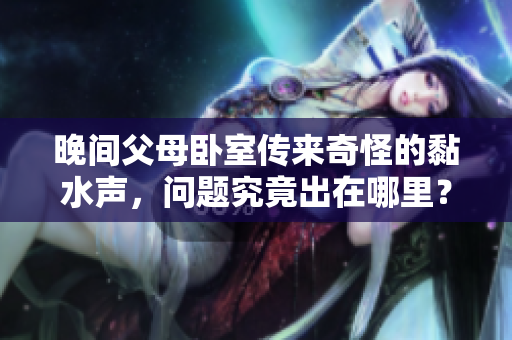 晚間父母臥室傳來奇怪的黏水聲，問題究竟出在哪里？