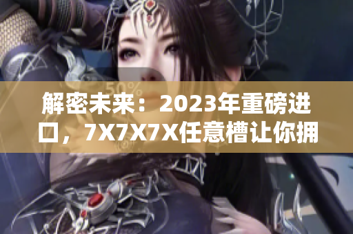 解密未來：2023年重磅進口，7X7X7X任意槽讓你擁抱全新體驗