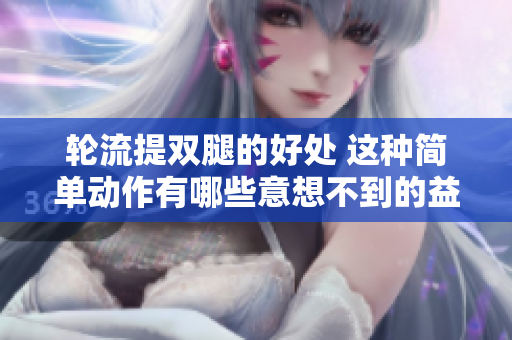 輪流提雙腿的好處 這種簡(jiǎn)單動(dòng)作有哪些意想不到的益處? 輪流提雙腿的好處 這種簡(jiǎn)單動(dòng)作有哪些意想不到的益處?