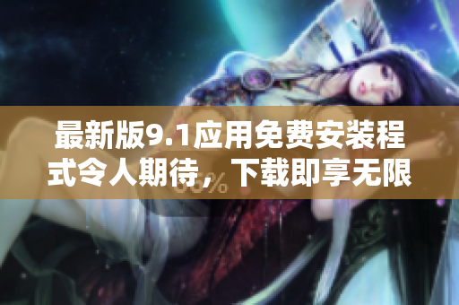 最新版9.1應(yīng)用免費(fèi)安裝程式令人期待，下載即享無限樂趣