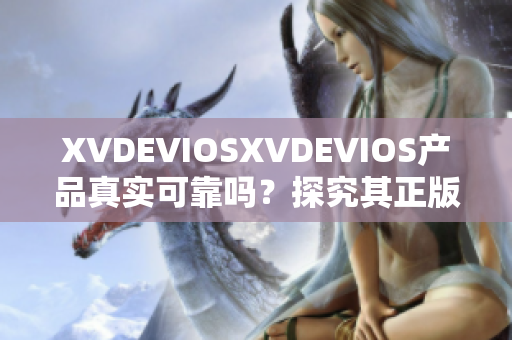 XVDEVIOSXVDEVIOS產(chǎn)品真實(shí)可靠嗎？探究其正版認(rèn)證及品質(zhì)保證