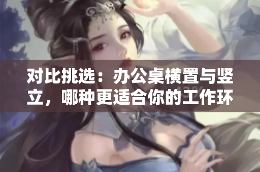 對(duì)比挑選:辦公桌橫置與豎立,哪種更適合你的工作環(huán)境? 對(duì)比挑選:辦公桌橫置與豎立,哪種更適合你的工作環(huán)境?