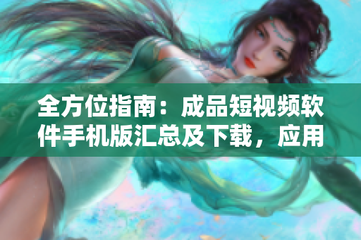 全方位指南：成品短視頻軟件手機(jī)版匯總及下載，應(yīng)用商店最新推薦