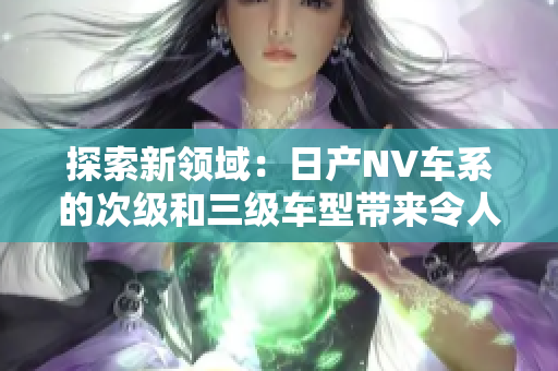 探索新領(lǐng)域：日產(chǎn)NV車系的次級(jí)和三級(jí)車型帶來令人驚嘆的功能與性能