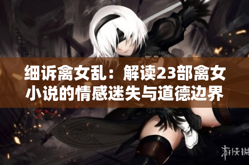 細訴禽女亂:解讀23部禽女小說的情感迷失與道德邊界 細訴禽女亂:解讀23部禽女小說的情感迷失與道德邊界