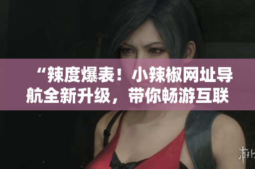 “辣度爆表！小辣椒網址導航全新升級，帶你暢游互聯(lián)網世界！”