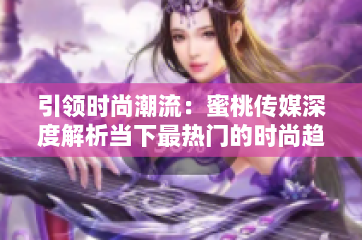 引領時尚潮流：蜜桃傳媒深度解析當下最熱門的時尚趨勢與品牌