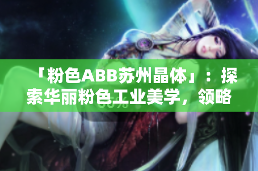 「粉色ABB蘇州晶體」：探索華麗粉色工業(yè)美學，領略蘇州晶體科技之美