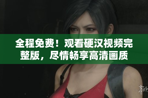 全程免費！觀看硬漢視頻完整版，盡情暢享高清畫質