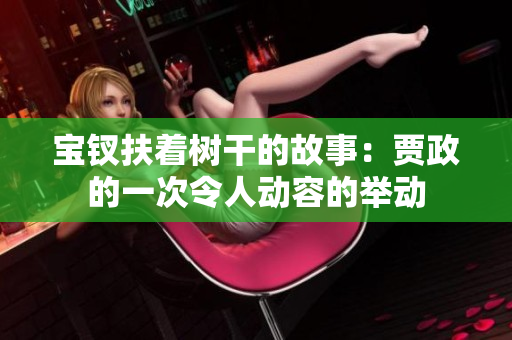 寶釵扶著樹干的故事：賈政的一次令人動容的舉動