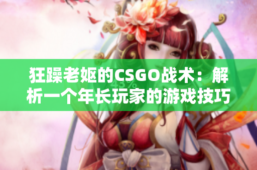 狂躁老嫗的CSGO戰(zhàn)術(shù)：解析一個(gè)年長玩家的游戲技巧