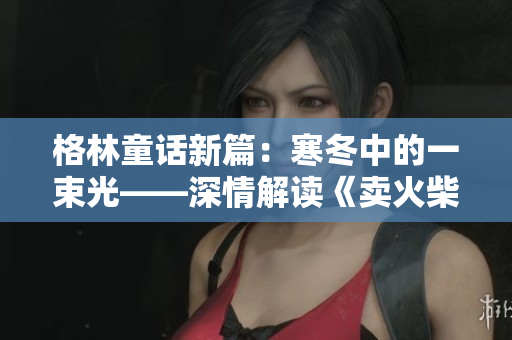 格林童話新篇：寒冬中的一束光——深情解讀《賣火柴的小男孩》