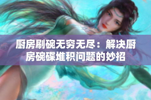 廚房刷碗無窮無盡：解決廚房碗碟堆積問題的妙招