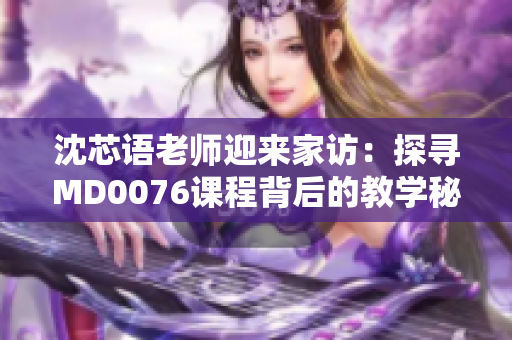 沈芯語老師迎來家訪：探尋MD0076課程背后的教學(xué)秘密