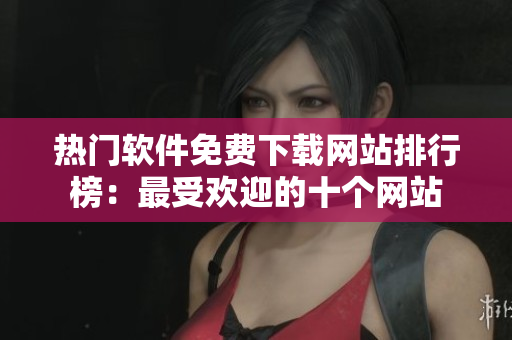 熱門軟件免費下載網(wǎng)站排行榜：最受歡迎的十個網(wǎng)站