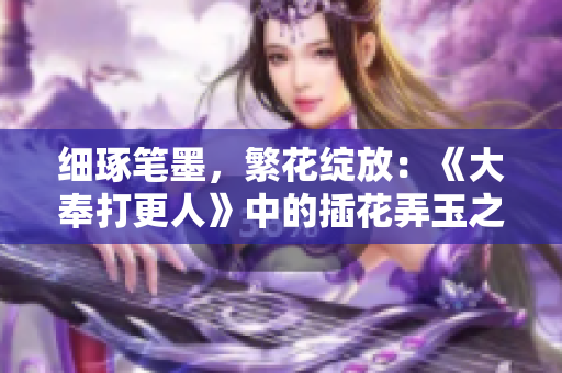 細(xì)琢筆墨，繁花綻放：《大奉打更人》中的插花弄玉之意