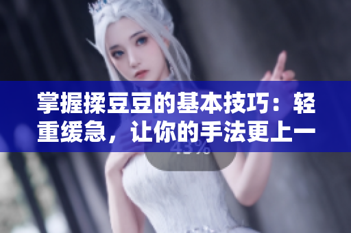 掌握揉豆豆的基本技巧：輕重緩急，讓你的手法更上一層樓！