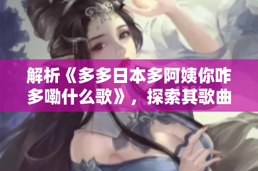 解析《多多日本多阿姨你咋多嘞什么歌》，探索其歌曲魅力與文化意涵