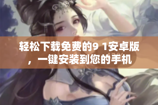 輕松下載免費(fèi)的9 1安卓版，一鍵安裝到您的手機(jī)