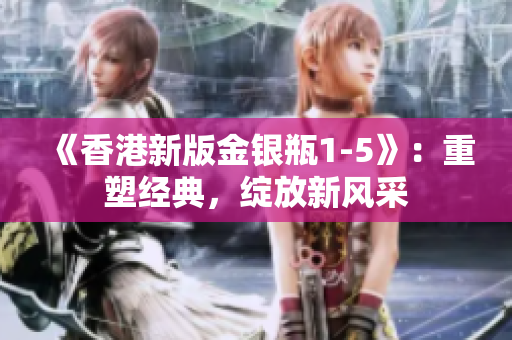 《香港新版金銀瓶1-5》：重塑經(jīng)典，綻放新風(fēng)采