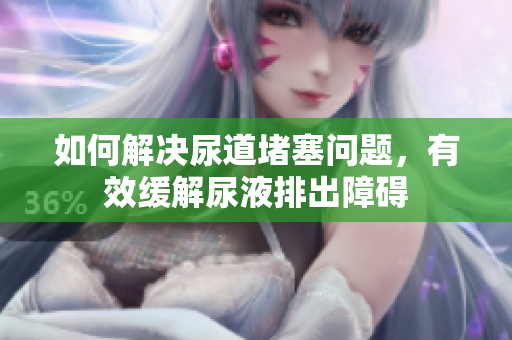 如何解決尿道堵塞問題，有效緩解尿液排出障礙