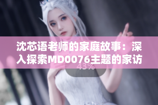沈芯語老師的家庭故事：深入探索MD0076主題的家訪報道