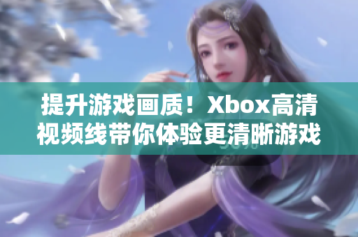 提升游戲畫質(zhì)！Xbox高清視頻線帶你體驗(yàn)更清晰游戲畫面