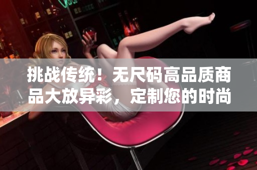挑戰(zhàn)傳統(tǒng)！無(wú)尺碼高品質(zhì)商品大放異彩，定制您的時(shí)尚之選