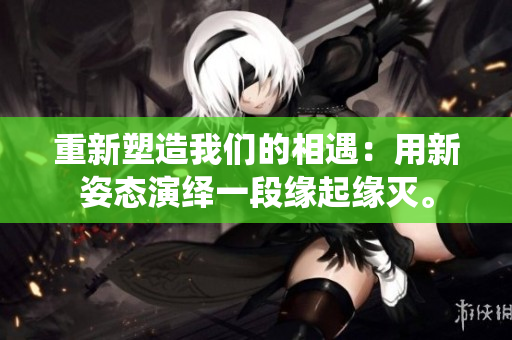 重新塑造我們的相遇：用新姿態(tài)演繹一段緣起緣滅。