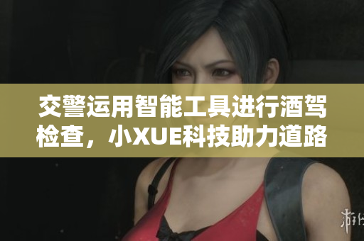 交警運(yùn)用智能工具進(jìn)行酒駕檢查，小XUE科技助力道路安全提升