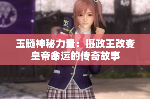 玉髓神秘力量：攝政王改變皇帝命運(yùn)的傳奇故事