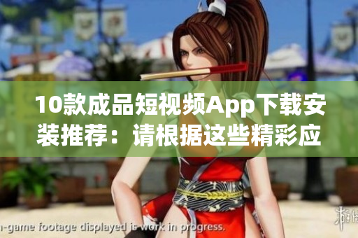 10款成品短視頻App下載安裝推薦：請(qǐng)根據(jù)這些精彩應(yīng)用重新選擇適合您的最佳選擇