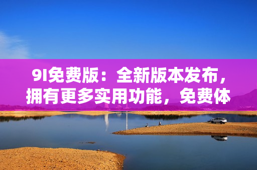 9I免費(fèi)版：全新版本發(fā)布，擁有更多實(shí)用功能，免費(fèi)體驗(yàn)！