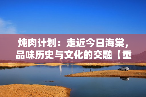 燉肉計劃:走近今日海棠,品味歷史與文化的交融【重】 燉肉計劃:走近今日海棠,品味歷史與文化的交融【重】